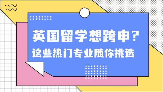 【申請干貨】英國留學想跨申？沒問題！這些熱門專業隨你挑選