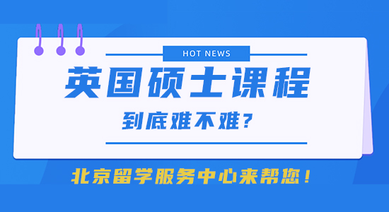 【留學干貨】英國碩士課程到底難不難?北京留學服務中心來幫您！