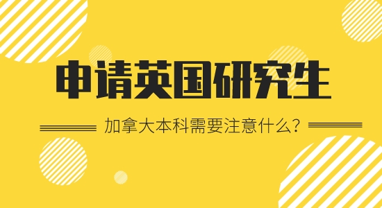 【申請干貨】加拿大本科留學出國英國研究生要注意哪些？