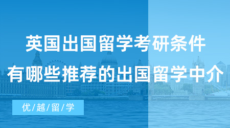 【英國碩士申請】英國出國留學考研條件是什么？有哪些推薦的出國留學中介？