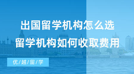 【出國(guó)留學(xué)中介機(jī)構(gòu)】出國(guó)留學(xué)機(jī)構(gòu)怎么選？留學(xué)機(jī)構(gòu)又是如何收取費(fèi)用的？
