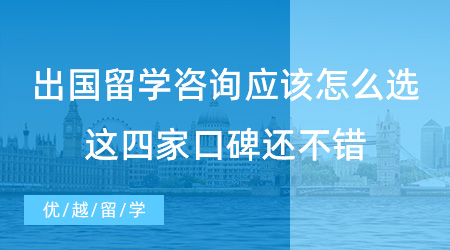 【留學(xué)中介】出國(guó)留學(xué)咨詢應(yīng)該選什么樣的？來(lái)看看這四家口碑還不錯(cuò)！