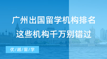 【留學(xué)中介】強(qiáng)烈安利！廣州出國(guó)留學(xué)機(jī)構(gòu)排名，這些機(jī)構(gòu)千萬(wàn)別錯(cuò)過(guò)！