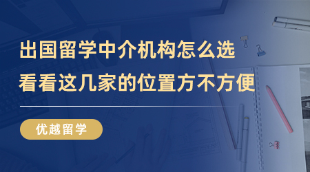 【留學(xué)中介】出國留學(xué)中介機(jī)構(gòu)怎么選？看看這幾家的位置方不方便？