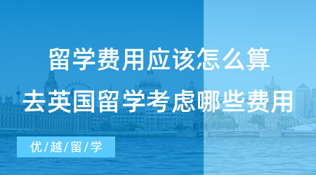 【留學(xué)費(fèi)用】留學(xué)費(fèi)用到底應(yīng)該怎么算？去英國留學(xué)需要考慮哪些費(fèi)用？