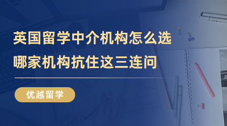 【留學機構】英國留學中介機構怎么選？哪家機構能抗住這三連問？
