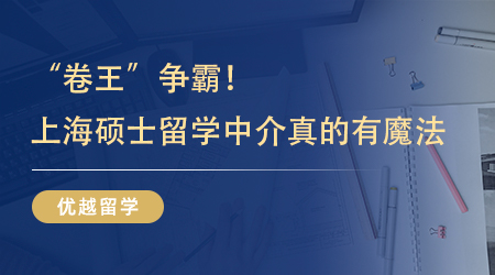 【留學機構】“卷王”爭霸！原來靠譜的上海碩士留學中介真的有魔法