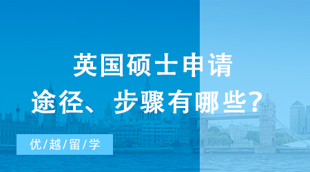 【英國留學(xué)】研究生出國留學(xué)之攻略：英國碩士申請途徑、步驟有哪些？