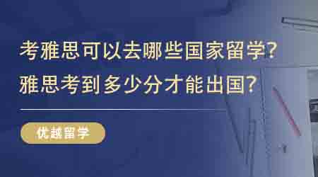 【留學申請】考雅思可以去哪些國家留學？雅思考到多少分才能出國？