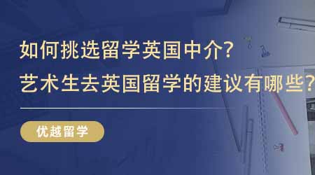 【留學(xué)中介】如何挑選留學(xué)英國中介？藝術(shù)生去英國留學(xué)的建議有哪些？