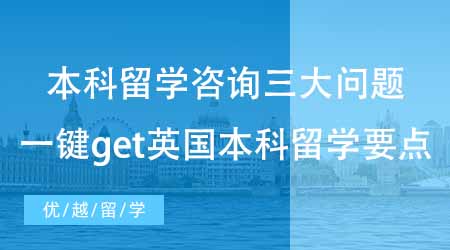 【本科申請】本科留學咨詢三大問題！一鍵get英國本科留學要點！