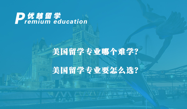 【美國留學(xué)】美國留學(xué)專業(yè)哪個難學(xué)？美國留學(xué)專業(yè)要怎么選？